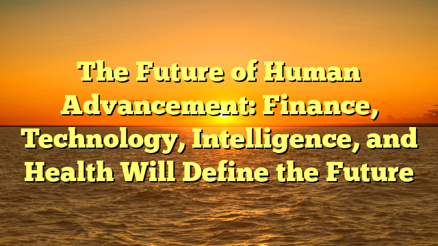 The Future of Human Advancement: Finance, Technology, Intelligence, and Health Will Define the Future