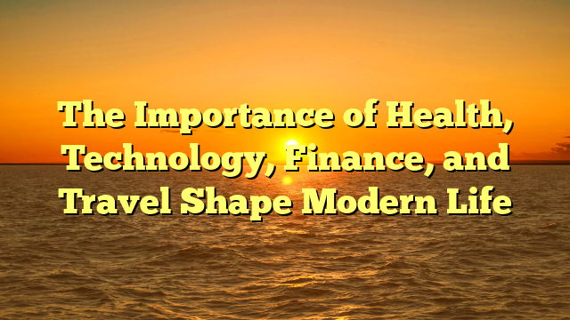 The Importance of Health, Technology, Finance, and Travel Shape Modern Life