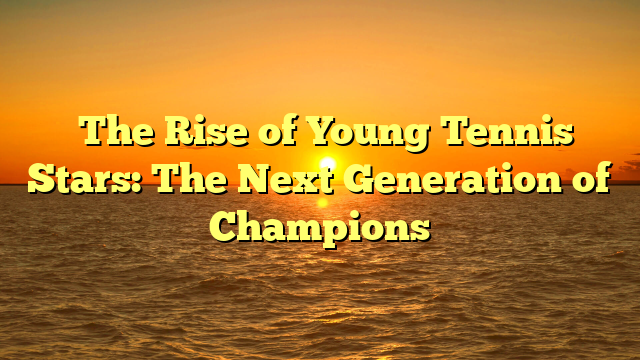 ﻿The Rise of Young Tennis Stars: The Next Generation of Champions