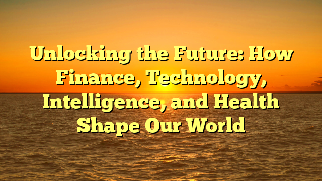 Unlocking the Future: How Finance, Technology, Intelligence, and Health Shape Our World