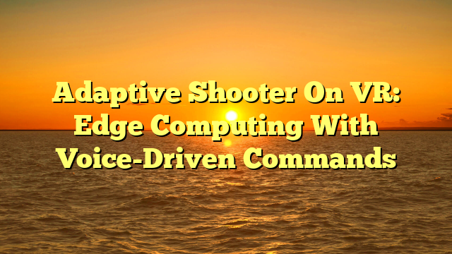 Adaptive Shooter On VR: Edge Computing With Voice-Driven Commands