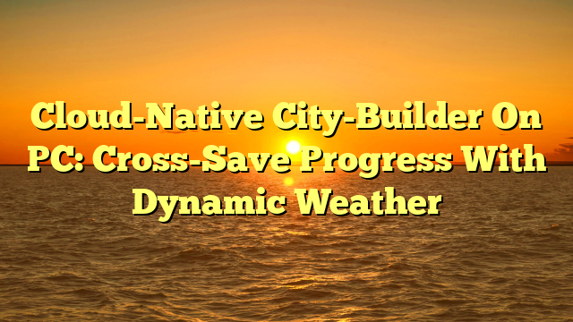 Cloud-Native City-Builder On PC: Cross-Save Progress With Dynamic Weather