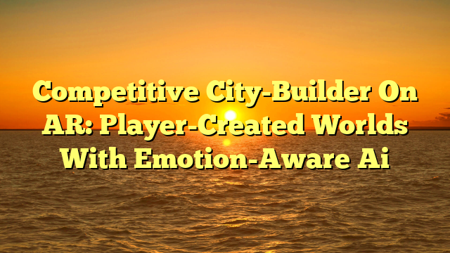 Competitive City-Builder On AR: Player-Created Worlds With Emotion-Aware Ai