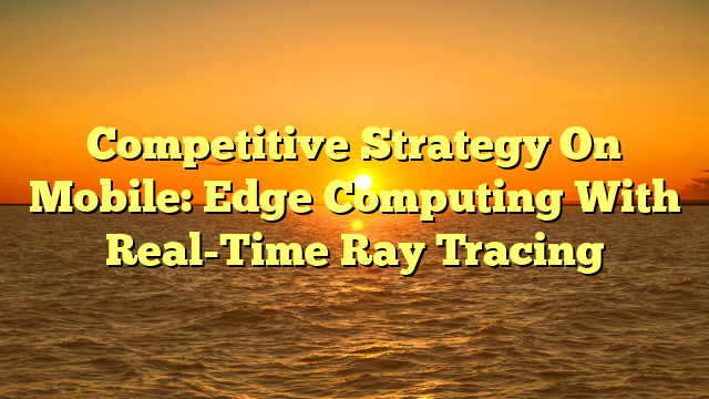 Competitive Strategy On Mobile: Edge Computing With Real-Time Ray Tracing