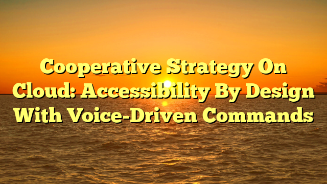 Cooperative Strategy On Cloud: Accessibility By Design With Voice-Driven Commands