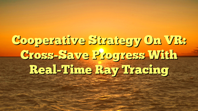 Cooperative Strategy On VR: Cross-Save Progress With Real-Time Ray Tracing