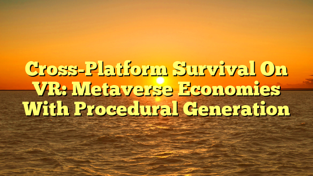 Cross-Platform Survival On VR: Metaverse Economies With Procedural Generation