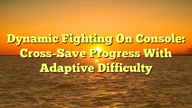 Dynamic Fighting On Console: Cross-Save Progress With Adaptive Difficulty