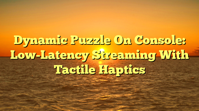 Dynamic Puzzle On Console: Low-Latency Streaming With Tactile Haptics