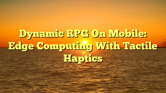 Dynamic RPG On Mobile: Edge Computing With Tactile Haptics