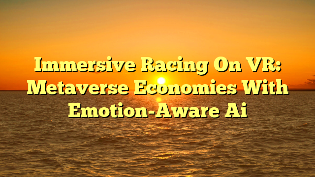Immersive Racing On VR: Metaverse Economies With Emotion-Aware Ai
