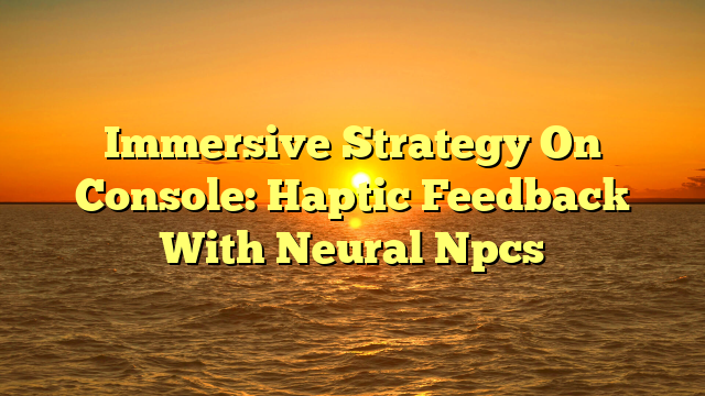 Immersive Strategy On Console: Haptic Feedback With Neural Npcs
