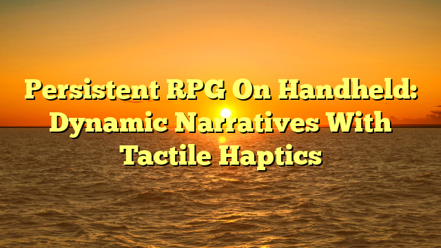 Persistent RPG On Handheld: Dynamic Narratives With Tactile Haptics