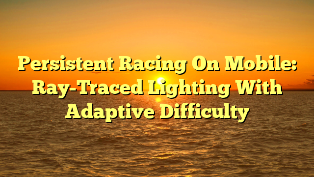 Persistent Racing On Mobile: Ray-Traced Lighting With Adaptive Difficulty