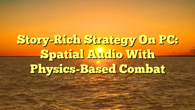 Story-Rich Strategy On PC: Spatial Audio With Physics-Based Combat
