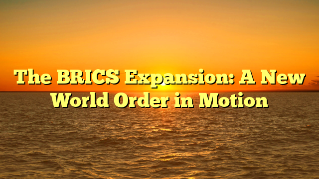 The BRICS Expansion: A New World Order in Motion
