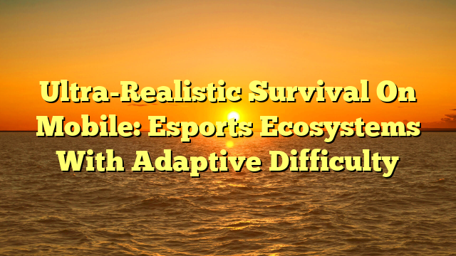 Ultra-Realistic Survival On Mobile: Esports Ecosystems With Adaptive Difficulty