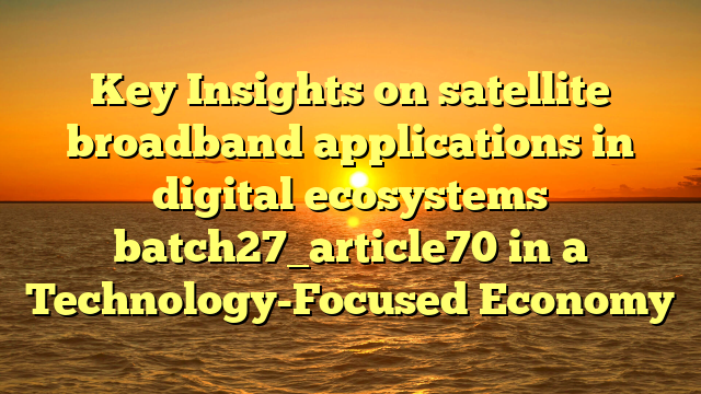 Key Insights on satellite broadband applications in digital ecosystems batch27_article70 in a Technology-Focused Economy