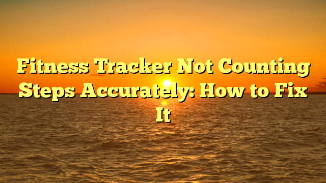 Fitness Tracker Not Counting Steps Accurately: How to Fix It